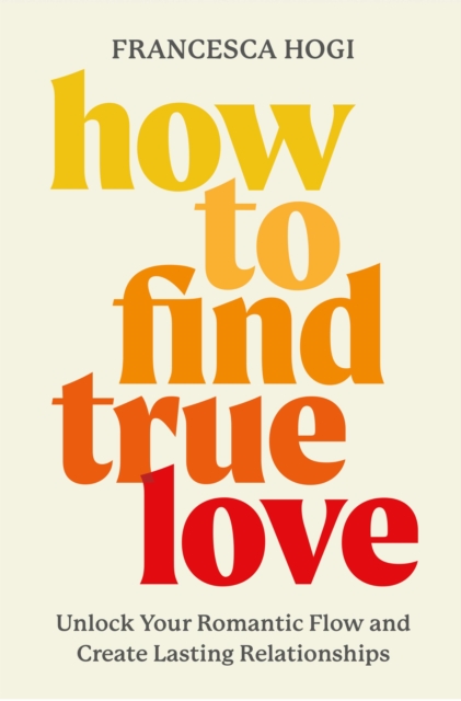 How to Find True Love: Unlock Your Romantic Flow and Create Lasting Relationships - Francesca Hogi