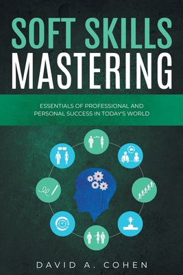 Soft Skills Mastering: Essentials of Professional and Personal Success in Today's World - David A. Cohen
