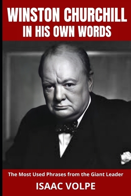 WINSTON CHURCHILL IN HIS OWN WORDS. The Most Used Phrases from the Giant Leader: Dive into the world of Winston Churchill like never before. Discover - Isaac Volpe