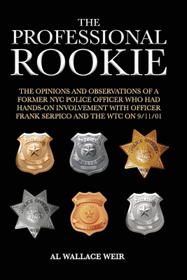 The Professional Rookie: The opinions and observations of a former NYC Police Officer who had hands on involvement with officer Frank Serpico a - Al Wallace Weir