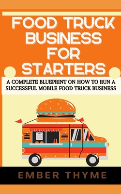 Food Truck Business For Starters: A Complete Blueprint On How To Run A Successful Mobile Food Truck Business - Ember Thyme