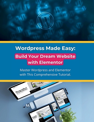 Wordpress Made Easy: Build Your Dream Website with Elementor: Master Wordpress and Elementor with This Comprehensive Tutorial - R. Parvin