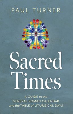 Sacred Times: A Guide to the General Roman Calendar and the Table of Liturgical Days - Paul Turner