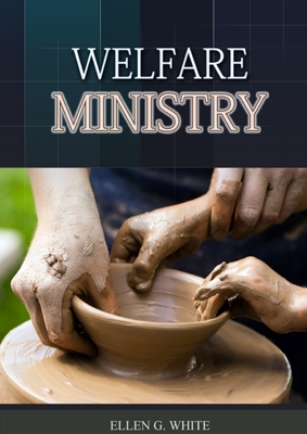 The Welfare Ministry: (Christian Leadership counsels, Christian Service, The Colporteur Evangelist, Colporteur Ministry Counsels, Counsels o - Ellen G. White