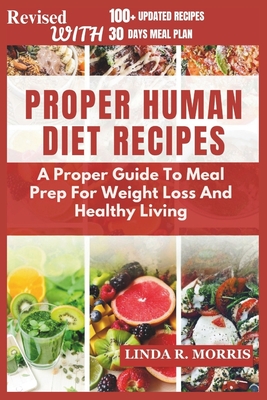 Proper Human Diet Recipes: A Proper Guide To Meal Prep For Weight Loss And Healthy Living - Linda R. Morris
