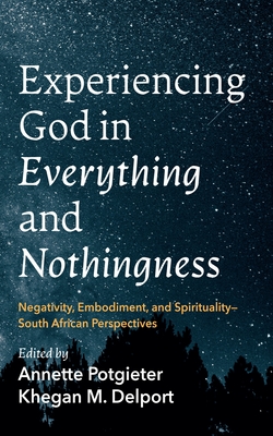 Experiencing God in Everything and Nothingness: Negativity, Embodiment, and Spirituality--South African Perspectives - Annette Potgieter