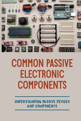 Common Passive Electronic Components: Understanding Passive Devices And Components: How To Find Purpose And Construction Of Electronic Components - Britt Koulalis