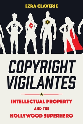 Copyright Vigilantes: Intellectual Property and the Hollywood Superhero - Ezra Claverie