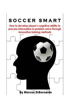 Soccer Smart: How to develop player's cognitive ability to process information & problem solve through innovative training methods - Marcus Dibernardo