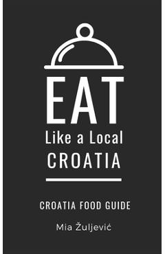 Coperta cărții 'Eat Like a Local- Croatia: Croatian Food Guide - Eat Like A. Local'
