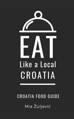 Coperta cărții 'Eat Like a Local- Croatia: Croatian Food Guide - Eat Like A. Local'