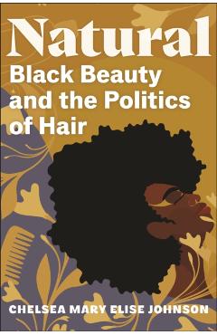 Natural: Black Beauty and the Politics of Hair - Chelsea Mary Elise Johnson