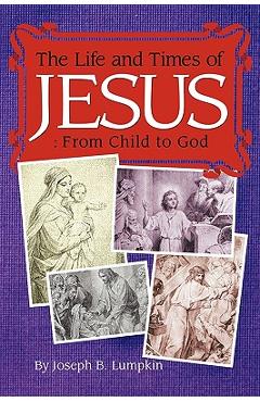 Coperta cărții 'The Life and Times of Jesus: From Child to God: Including The Infancy Gospels - Joseph B. Lumpkin'