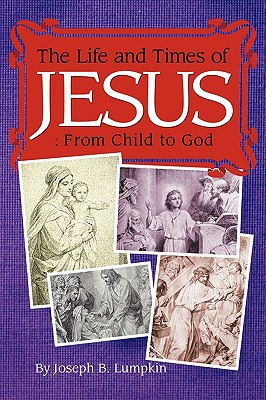 Coperta cărții 'The Life and Times of Jesus: From Child to God: Including The Infancy Gospels - Joseph B. Lumpkin'