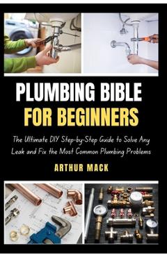 Coperta cărții 'Plumbing Bible for Beginners: The Ultimate DIY Step-by-Step Guide to Solve Any Leak and Fix the Most Common Plumbing'