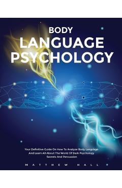 Body Language Psychology: Your Definitive Guide On How To Analyze Body Language And Learn All About The World Of Dark Psychology Secrets And Per