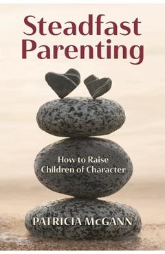 Coperta cărții 'Steadfast Parenting: How to Raise Children of Character - Patricia Mcgann'