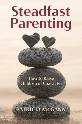 Coperta cărții 'Steadfast Parenting: How to Raise Children of Character - Patricia Mcgann'