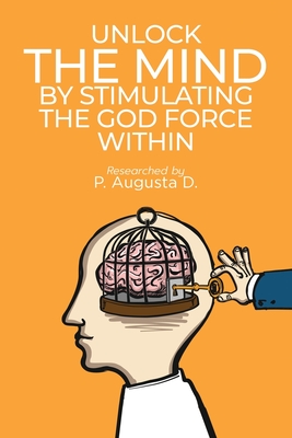 Unlock The Mind By Stimulating The God Force Within - P. Augusta D.