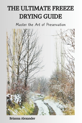 The Ultimate Freeze Drying Guide: Master the Art of Preservation - Brianna Alexander