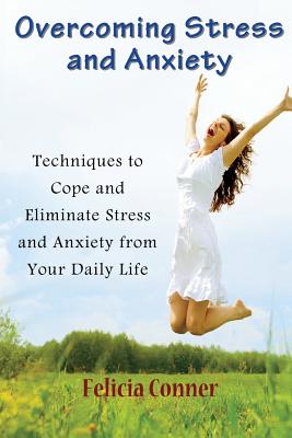 Overcoming Stress and Anxiety: Techniques to Cope and Eliminate Stress and Anxiety from Your Daily Life - Felicia Conner