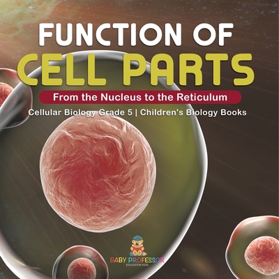 Function of Cell Parts: From the Nucleus to the Reticulum Cellular Biology Grade 5 Children's Biology Books - 