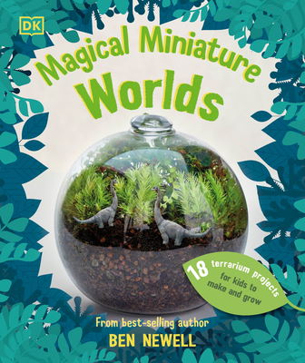 Magical Miniature Worlds: 18 Terrarium Projects for Kids to Make and Grow - Ben Newell