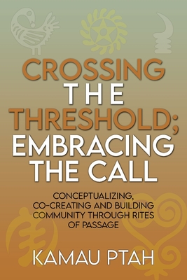 Crossing the Threshold; Embracing the Call Conceptualizing, Co-Creating and Building Community Through Rites of Passage - Kamau Ptah