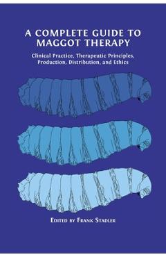 Coperta cărții 'A Complete Guide to Maggot Therapy: Clinical Practice, Therapeutic Principles, Production, Distribution, and Ethics -'