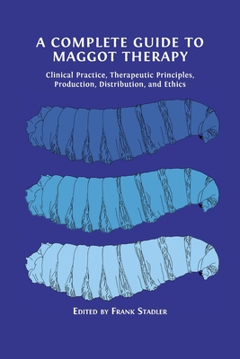 Coperta cărții 'A Complete Guide to Maggot Therapy: Clinical Practice, Therapeutic Principles, Production, Distribution, and Ethics -'