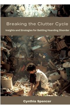 Coperta cărții 'Breaking the Clutter Cycle: Insights and Strategies for Battling Hoarding Disorder - Cynthia Spencer'