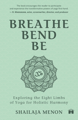Breathe, Bend, Be: Exploring the Eight Limbs of Yoga for Holistic Harmony - Shailaja Menon