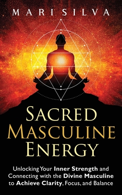 Sacred Masculine Energy: Unlocking Your Inner Strength and Connecting with the Divine Masculine to Achieve Clarity, Focus, and Balance - Mari Silva