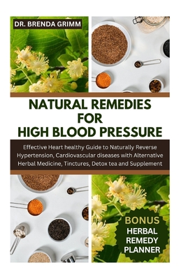 Natural Remedies for High Blood Pressure: Effective Heart healthy Guide to Naturally Reverse Hypertension, Cardiovascular diseases with Alternative He - Brenda Grimm