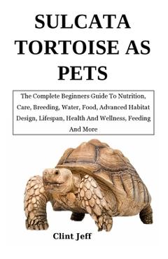 Coperta cărții 'Sulcata Tortoise as Pets: The Complete Beginners Guide To Nutrition, Care, Breeding, Water, Food, Advanced Habitat'