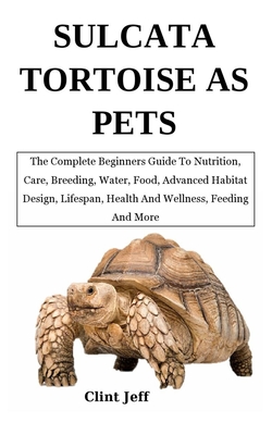 Coperta cărții 'Sulcata Tortoise as Pets: The Complete Beginners Guide To Nutrition, Care, Breeding, Water, Food, Advanced Habitat'