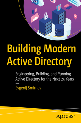 Building Modern Active Directory: Engineering, Building, and Running Active Directory for the Next 25 Years - Evgenij Smirnov