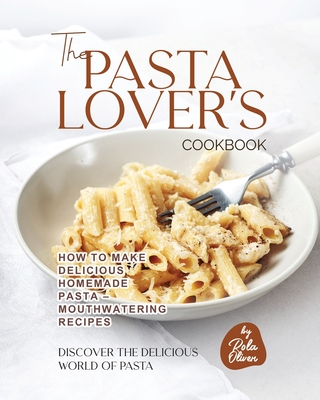 The Pasta Lover's Cookbook: How to Make Delicious Homemade Pasta - Mouthwatering Recipes - Rola Oliver