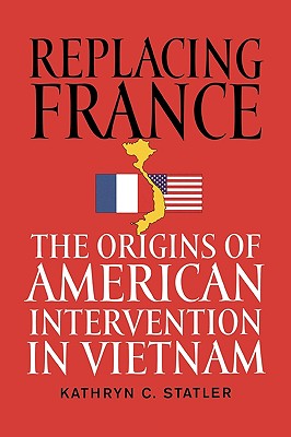 Replacing France: The Origins of American Intervention in Vietnam - Kathryn C. Statler