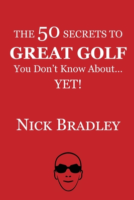 The 50 Secrets to Great Golf You Don't Know About......Yet! - Nick Bradley
