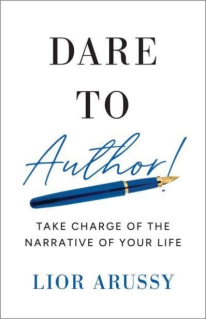 Dare to Author!: Take Charge of the Narrative of Your Life - Lior Arussy
