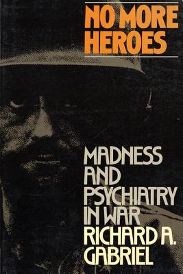 No More Heroes: Madness and Psychiatry in War - Richard A. Gabriel