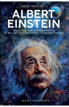 Poza produsului A Brief History of Albert Einstein - Space, Time, and Quantum Theory: E=mc² and the Foundations of Modern Physics - Scott Matthews
