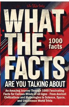 Coperta cărții 'What the Facts Are You Talking About: An Amazing Journey Through 1000 Fascinating Facts for Curious Minds of All Ages -'