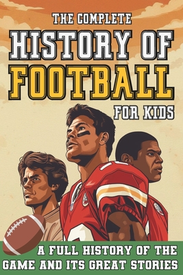 The Complete History of Football For Kids: From Origins To The Modern Day American Football's Greatest Stories, Players and Coaches - Broadford Press
