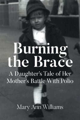 Burning the Brace: A Daughter's Tale of Her Mothers Battle With Polio - Mary Ann Williams