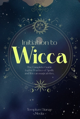 Initiation to Wicca: The Complete Guide to the Practice of Spells and Wiccan magical rites. - Templum Dianae Media