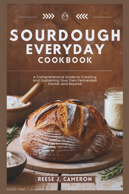 Sourdough Everyday Cookbook: Unlock The Secrets Of Perfect Bread, Creative Recipes, And Artisan Techniques: A Comprehensive Guide to Creating and S - Reese J. Cameron