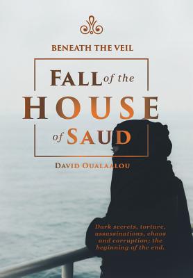 Beneath the Veil Fall of the House of Saud - David Oualaalou