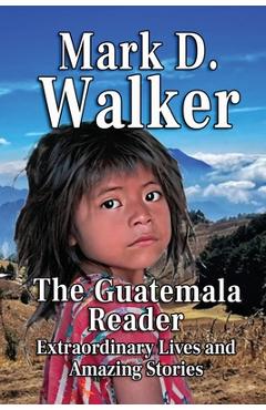 Coperta cărții 'The Guatemala Reader: Extraordinary Lives and Amazing Stories - Mark D. Walker'